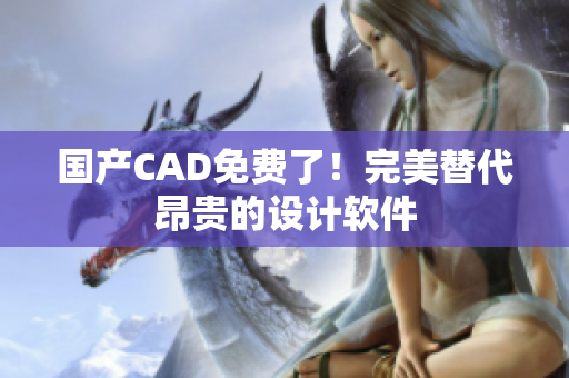 国产CAD免费了！完美替代昂贵的设计软件