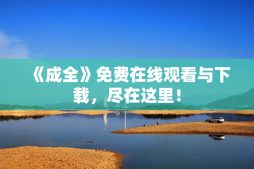 《成全》免费在线观看与下载，尽在这里！