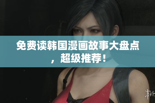 免费读韩国漫画故事大盘点，超级推荐！