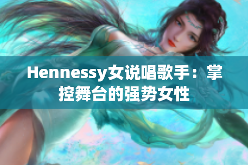 Hennessy女说唱歌手：掌控舞台的强势女性