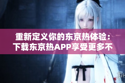 重新定义你的东京热体验：下载东京热APP享受更多不一样的福利！