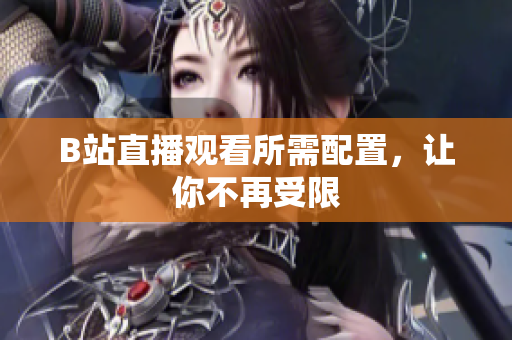 B站直播观看所需配置，让你不再受限