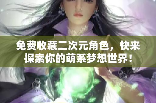 免费收藏二次元角色，快来探索你的萌系梦想世界！