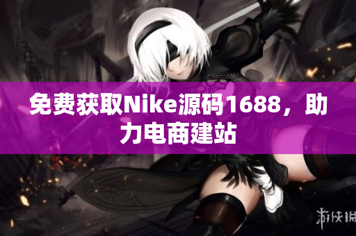 免费获取Nike源码1688，助力电商建站