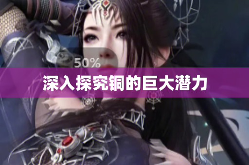 深入探究铜的巨大潜力
