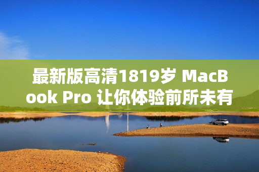 最新版高清1819岁 MacBook Pro 让你体验前所未有