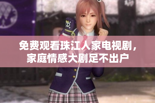 免费观看珠江人家电视剧，家庭情感大剧足不出户
