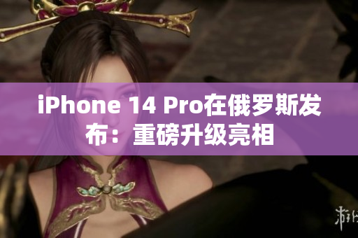 iPhone 14 Pro在俄罗斯发布：重磅升级亮相