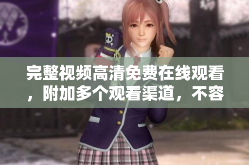完整视频高清免费在线观看，附加多个观看渠道，不容错过！