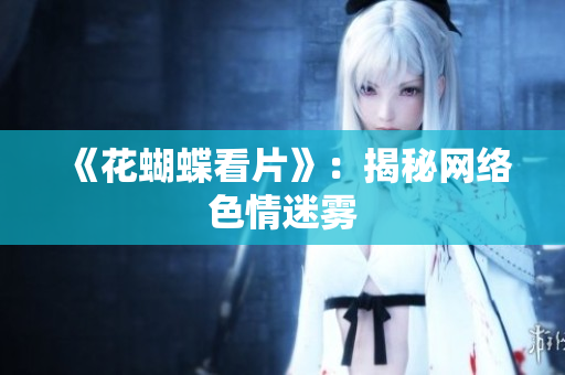 《花蝴蝶看片》：揭秘网络色情迷雾