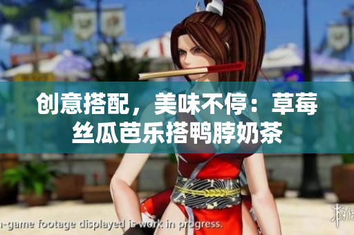 创意搭配，美味不停：草莓丝瓜芭乐搭鸭脖奶茶