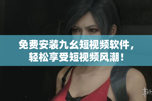 免费安装九幺短视频软件，轻松享受短视频风潮！