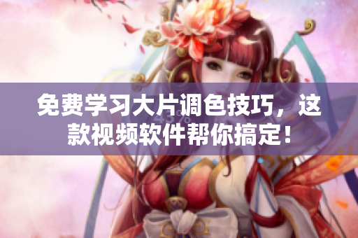免费学习大片调色技巧，这款视频软件帮你搞定！