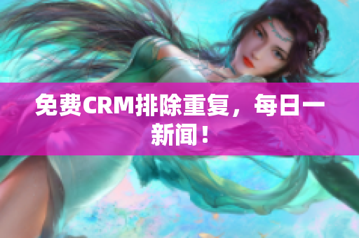 免费CRM排除重复，每日一新闻！