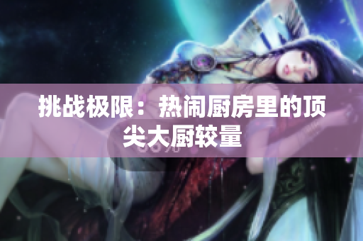 挑战极限：热闹厨房里的顶尖大厨较量