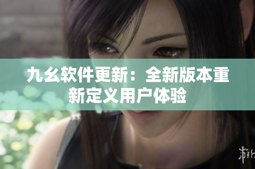 九幺软件更新：全新版本重新定义用户体验