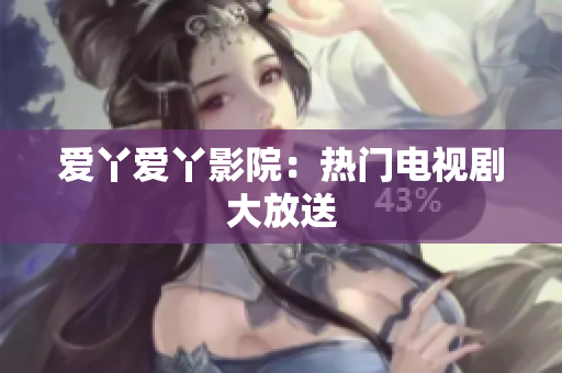 爱丫爱丫影院：热门电视剧大放送