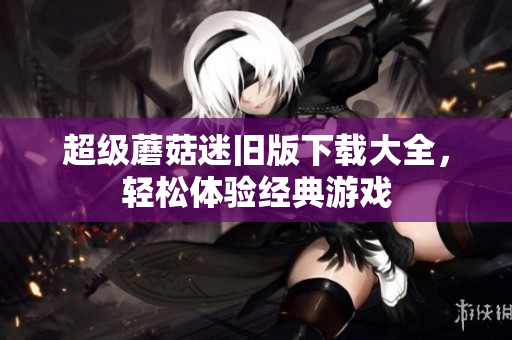 超级蘑菇迷旧版下载大全，轻松体验经典游戏