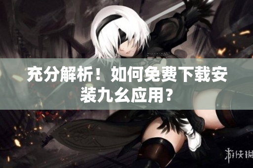 充分解析！如何免费下载安装九幺应用？