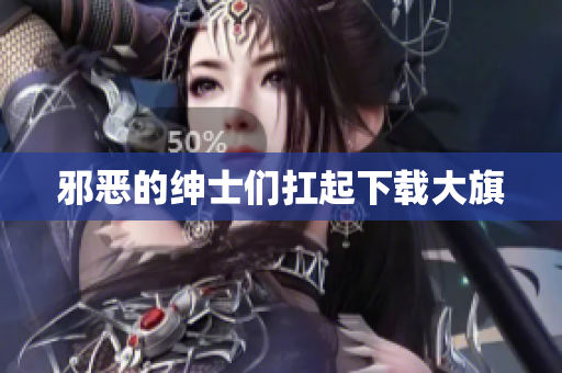 邪恶的绅士们扛起下载大旗
