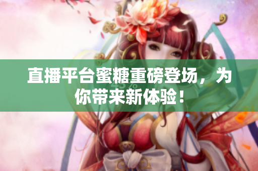 直播平台蜜糖重磅登场，为你带来新体验！