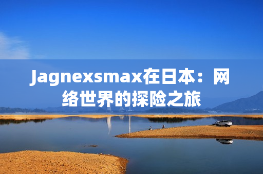 Jagnexsmax在日本：网络世界的探险之旅