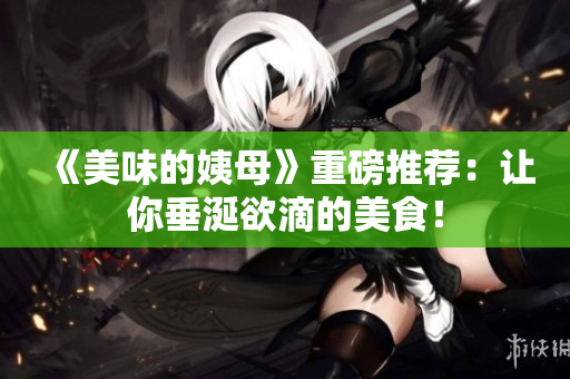 《美味的姨母》重磅推荐：让你垂涎欲滴的美食！
