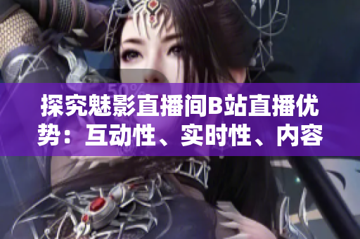 探究魅影直播间B站直播优势：互动性、实时性、内容丰富性