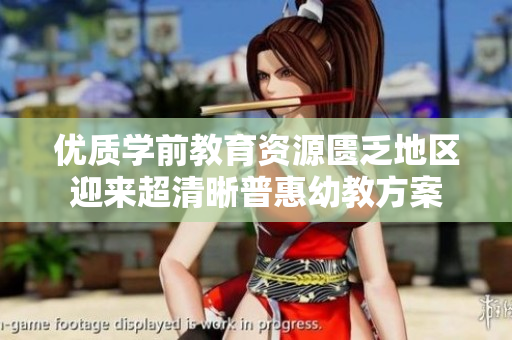优质学前教育资源匮乏地区迎来超清晰普惠幼教方案
