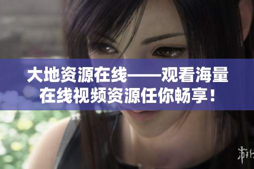 大地资源在线——观看海量在线视频资源任你畅享！