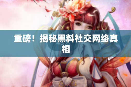 重磅！揭秘黑料社交网络真相