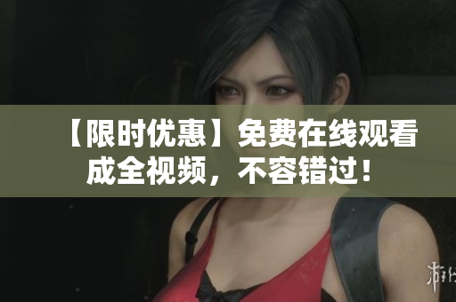【限时优惠】免费在线观看成全视频，不容错过！
