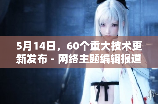 5月14日，60个重大技术更新发布 - 网络主题编辑报道