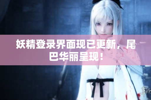 妖精登录界面现已更新，尾巴华丽呈现！