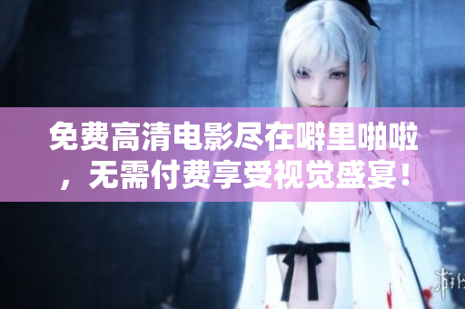 免费高清电影尽在噼里啪啦，无需付费享受视觉盛宴！
