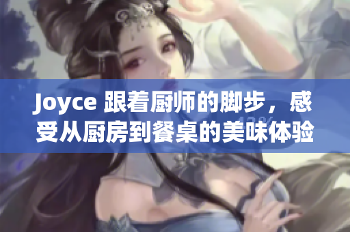 Joyce 跟着厨师的脚步，感受从厨房到餐桌的美味体验