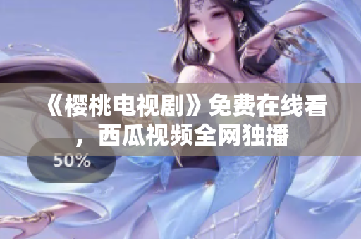 《樱桃电视剧》免费在线看，西瓜视频全网独播