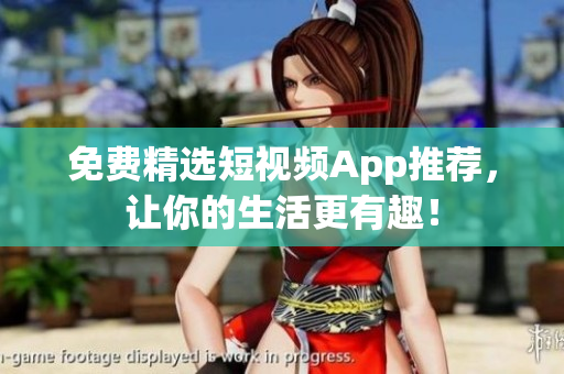 免费精选短视频App推荐，让你的生活更有趣！