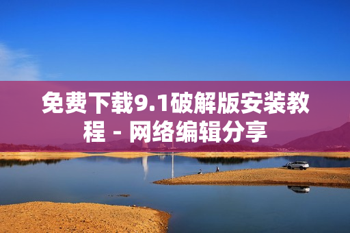 免费下载9.1破解版安装教程 - 网络编辑分享
