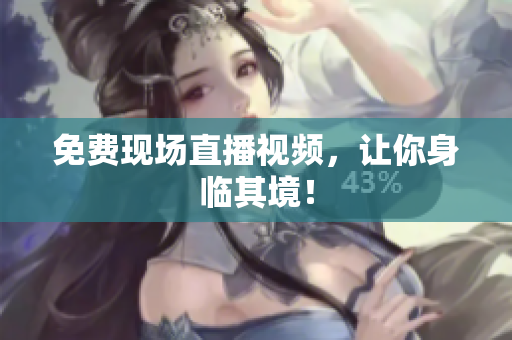 免费现场直播视频，让你身临其境！