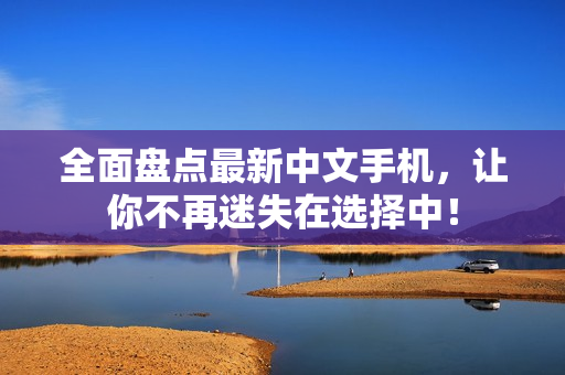 全面盘点最新中文手机，让你不再迷失在选择中！