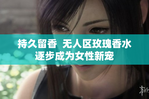 持久留香  无人区玫瑰香水逐步成为女性新宠