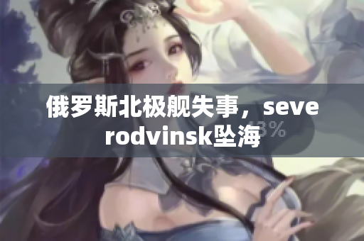 俄罗斯北极舰失事，severodvinsk坠海