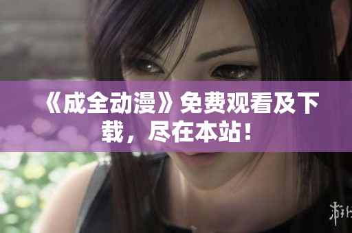 《成全动漫》免费观看及下载，尽在本站！
