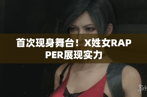 首次现身舞台！X姓女RAPPER展现实力