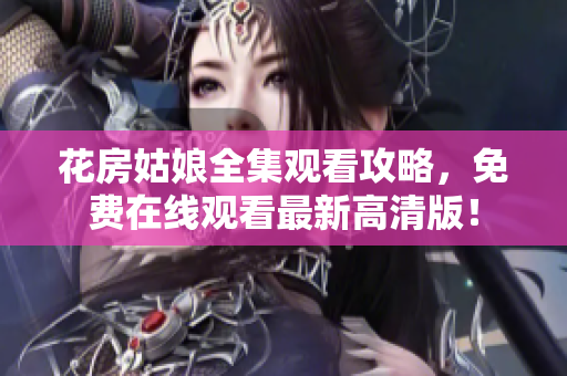 花房姑娘全集观看攻略，免费在线观看最新高清版！