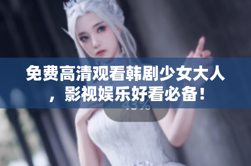 免费高清观看韩剧少女大人，影视娱乐好看必备！