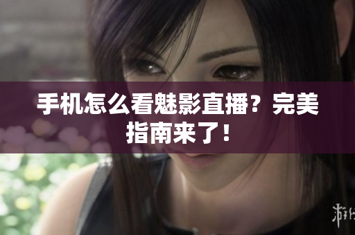 手机怎么看魅影直播？完美指南来了！