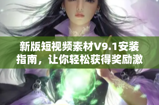 新版短视频素材V9.1安装指南，让你轻松获得奖励激励