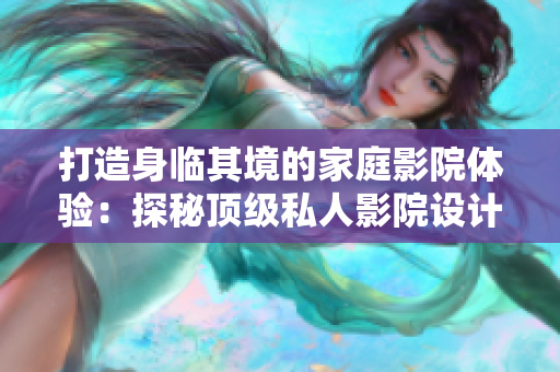 打造身临其境的家庭影院体验：探秘顶级私人影院设计
